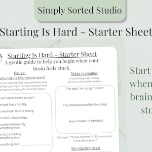 May include: A white and green printable worksheet titled "Starting Is Hard - Starter Sheet" with prompts to help break down tasks. The sheet includes sections for identifying obstacles and breaking down tasks into smaller steps. The text "Start tasks when your brain feels stuck" is also visible.
