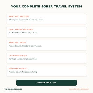 May include: A digital information graphic titled YOUR COMPLETE SOBER TRAVEL SYSTEM. It lists five sections: WHAT DO I RECEIVE? 170 pages/cards across 10 travel tools + bonus. CAN I TYPE IN THE FILES? Yes. The PDFs are fillable and printable. WHAT DO I NEED? Free Adobe Acrobat Reader is recommended. IS THIS PHYSICAL? No. This is an instant digital download. HOW MAY I USE IT? Personal use only. No resale or sharing. A dark green button reads LAUNCH PRICE $67.