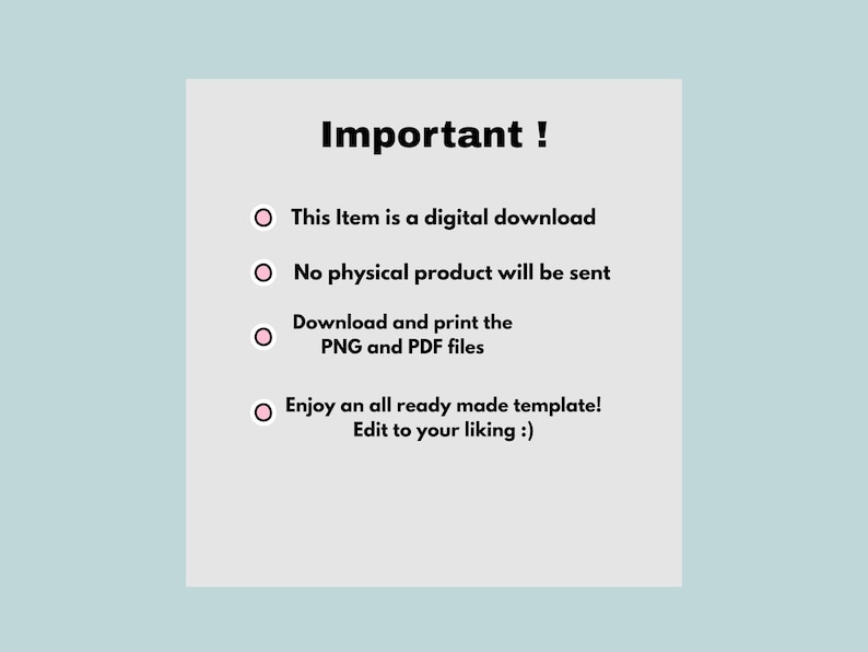 May include: A light gray digital information card with black text that reads: Important ! This Item is a digital download, No physical product will be sent, Download and print the PNG and PDF files, Enjoy an all ready made template! Edit to your liking :)
