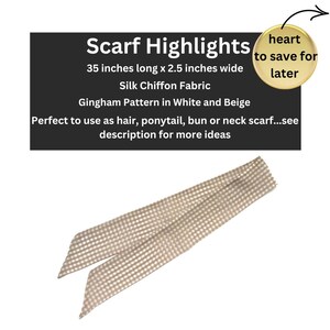 May include: A beige and white gingham patterned scarf made of silk chiffon fabric. The scarf is 35 inches long and 2.5 inches wide.  Scarf Highlights: Perfect to use as hair, ponytail, bun or neck scarf...see description for more ideas.