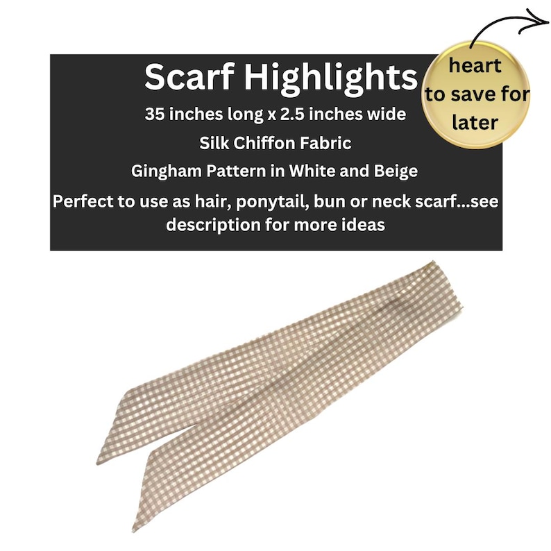 May include: A beige and white gingham patterned scarf made of silk chiffon fabric. The scarf is 35 inches long and 2.5 inches wide.  Scarf Highlights: Perfect to use as hair, ponytail, bun or neck scarf...see description for more ideas.