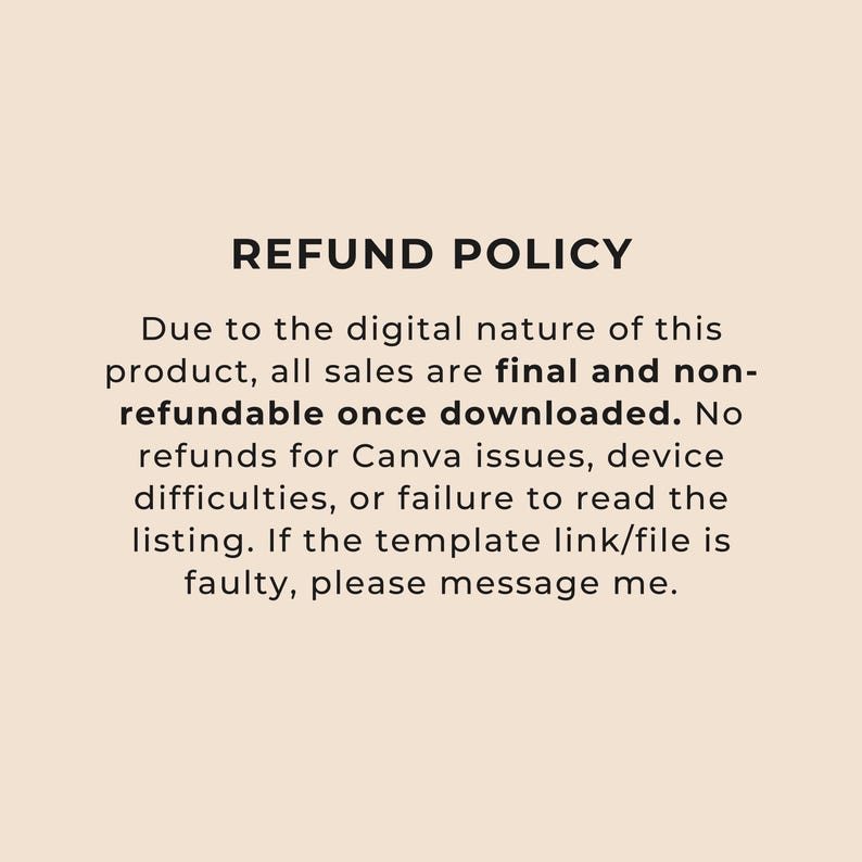 May include: A beige background with the text "REFUND POLICY" in bold black letters. The text below explains that all sales are final for digital products once downloaded, with no refunds for various issues. Contact for faulty files.