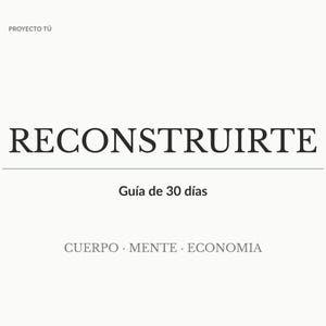 Op de afbeelding: Een witte achtergrond met bovenaan de tekst "PROYECTO TÚ". Het woord "RECONSTRUIRTE" staat in grote, vette, zwarte letters. Daaronder een horizontale lijn, gevolgd door "Guía de 30 días". Onderaan staan de woorden "CUERPO • MENTE • ECONOMIA".