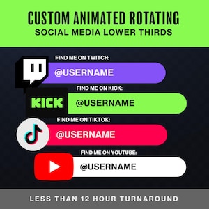 May include: Custom animated rotating social media lower thirds graphic featuring four horizontal bars with icons for Twitch, Kick, TikTok, and YouTube. Each bar includes the text FIND ME ON and @USERNAME. The bottom text reads LESS THAN 12 HOUR TURNAROUND.