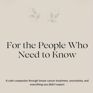 May include: A beige background with the text "For the People Who Need to Know" in a serif font. The text below reads "A calm companion through breast cancer treatment, uncertainty, and everything you didn't expect."