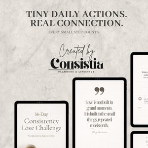May include: A digital product advertisement featuring tablets with text. The top text reads "TINY DAILY ACTIONS. REAL CONNECTION." Below, it says "EVERY SMALL STEP COUNTS." One tablet displays "14-Day Consistency Love Challenge." Another tablet shows a quote about love.