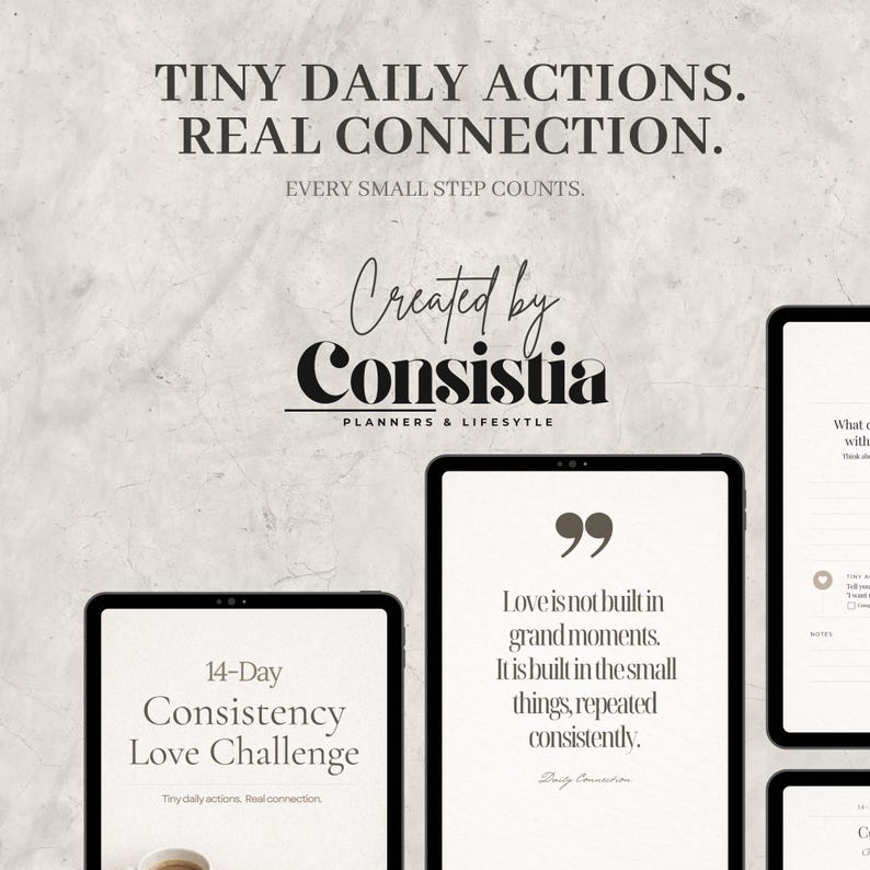 May include: A digital product advertisement featuring tablets with text. The top text reads "TINY DAILY ACTIONS. REAL CONNECTION." Below, it says "EVERY SMALL STEP COUNTS." One tablet displays "14-Day Consistency Love Challenge." Another tablet shows a quote about love.