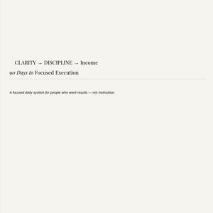 May include: Cream-colored background with black text. The text reads "CLARITY -> DISCIPLINE -> Income" and "90 Days to Focused Execution." Below, it states, "A focused daily system for people who want results - not motivation."