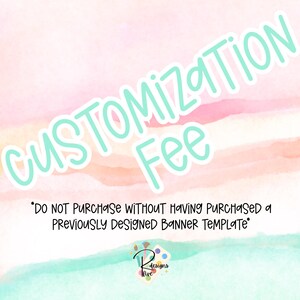 May include: A pastel-colored graphic with the words "CUSTOMIZATION Fee" in a light blue, handwritten font. The text "DO NOT PURCHASE WITHOUT HAVING PURCHASED a PREVIOUSLY DESIGNED BANNER TEMPLATE" is also included.