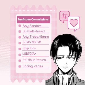 May include: A pink graphic featuring a list titled Fanfiction Commissions! with bullet points for Any Fandom, OC/Self-Insert, Any Trope/Genre, SFW/NSFW, Ship Fics, LGBTQIA+, 24-Hour Return, and Pricing Varies, alongside a black and white anime character.
