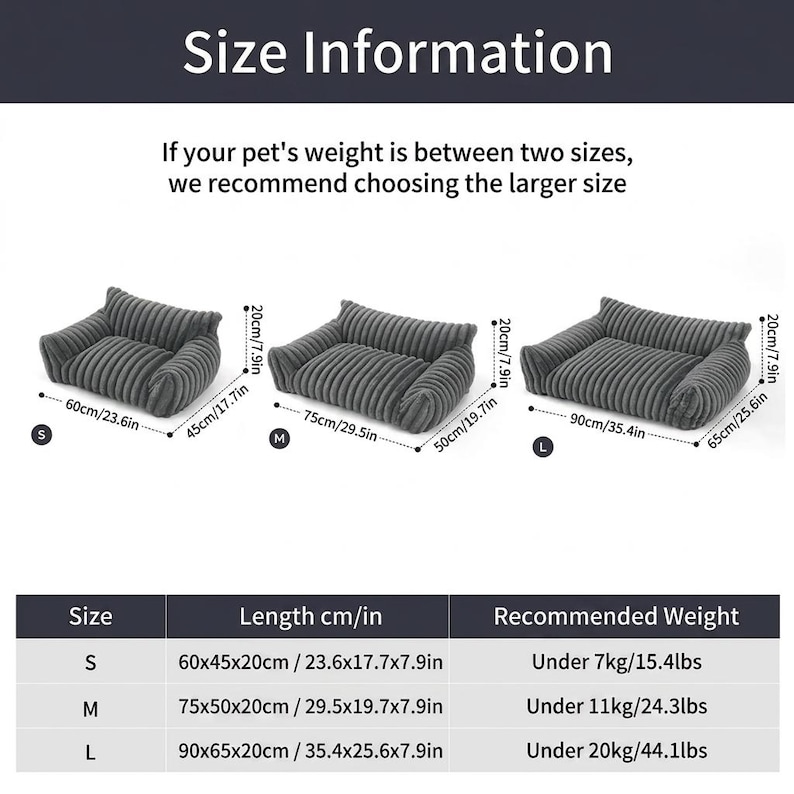 May include: A size information chart for three grey corduroy pet beds. Small is 23.6x17.7x7.9 inches for pets under 15.4 lbs. Medium is 29.5x19.7x7.9 inches for pets under 24.3 lbs. Large is 35.4x25.6x7.9 inches for pets under 44.1 lbs.