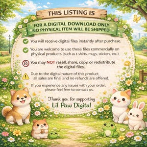May include: A digital download information sign featuring a garden background with a Shiba Inu, a hamster, a frog, a cat, and a rabbit. The text reads: THIS LISTING IS FOR A DIGITAL DOWNLOAD ONLY NO PHYSICAL ITEM WILL BE SHIPPED. Thank you for supporting Lil Paw Digital.