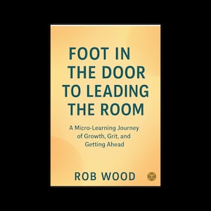 May include: A book cover with the title "FOOT IN THE DOOR TO LEADING THE ROOM" in teal lettering. The author's name, Rob Wood, is at the bottom. The cover has a gradient yellow background with the subtitle "A Micro-Learning Journey of Growth, Grit, and Getting Ahead."