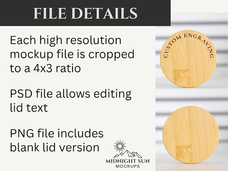 May include: Image showcasing a mockup file with file details. The text reads: "Each high resolution mockup file is cropped to a 4x3 ratio. PSD file allows editing lid text. PNG file includes blank lid version." Two round wooden lids are shown with the text "CUSTOM ENGRAVING".