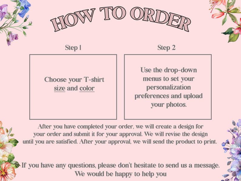 May include: An instructional graphic on a light pink background with floral accents. The text reads: HOW TO ORDER. Step 1: Choose your T-shirt size and color. Step 2: Use the drop-down menus to set your personalization preferences and upload your photos.