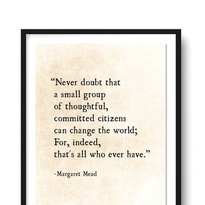 May include: A black and white typography print with a quote by Margaret Mead: "Never doubt that a small group of thoughtful, committed citizens can change the world; For, indeed, that's all who ever have."