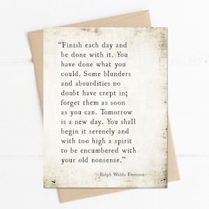 May include: A vintage-style card with a quote by Ralph Waldo Emerson. The quote reads: "Finish each day and be done with it. You have done what you could. Some blunders and absurdities no doubt have crept in; forget them as soon as you can. Tomorrow is a new day. You shall begin it serenely and with too high a spirit to be encumbered with your old nonsense."
