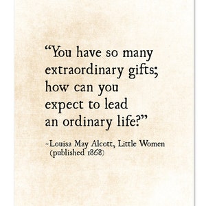 May include: A quote by Louisa May Alcott from her book "Little Women" published in 1868. The quote reads: "You have so many extraordinary gifts; how can you expect to lead an ordinary life?"