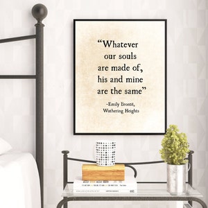 May include: A black framed print with a white background and black text. The text reads "Whatever our souls are made of, his and mine are the same." -Emily Bront&euml;, Wuthering Heights.
