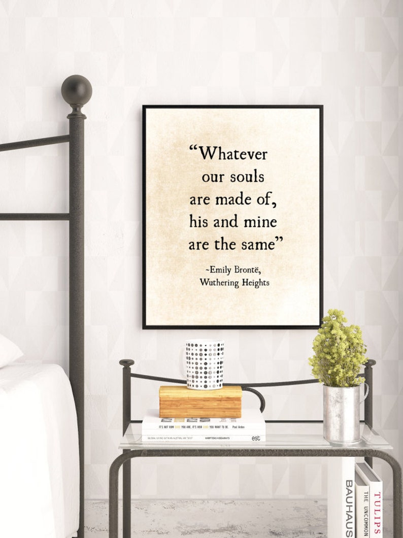 May include: A black framed print with a white background and black text. The text reads "Whatever our souls are made of, his and mine are the same." -Emily Bront&euml;, Wuthering Heights.