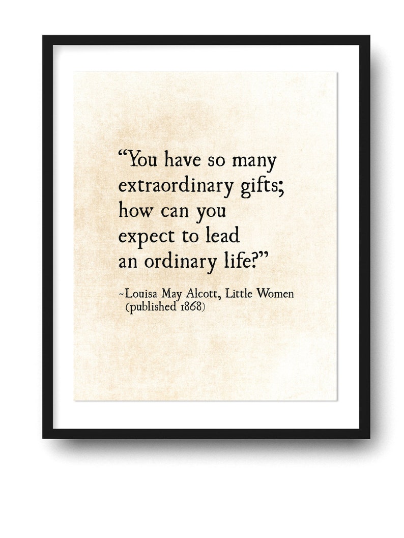 May include: A black and white printable quote by Louisa May Alcott from her book Little Women, published in 1868. The quote reads, "You have so many extraordinary gifts; how can you expect to lead an ordinary life?"