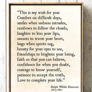 May include: A framed print with a quote by Ralph Waldo Emerson. The quote reads, "This is my wish for you: Comfort on difficult days, smiles when sadness intrudes, rainbows to follow the clouds, laughter to kiss your lips, sunsets to warm your heart, hugs when spirits sag, beauty for your eyes to see, friendships to brighten your being, faith so that you can believe, confidence for when you doubt, courage to know yourself, patience to accept the truth, Love to complete your life."