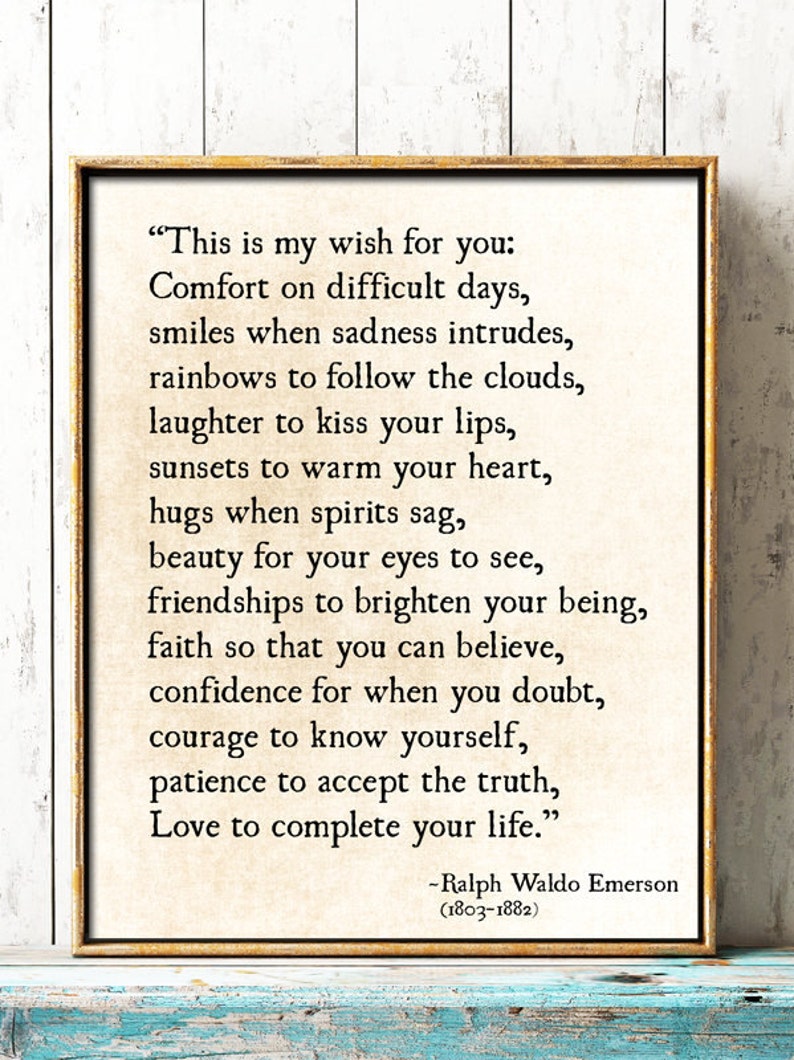 May include: A framed print with a quote by Ralph Waldo Emerson. The quote reads, "This is my wish for you: Comfort on difficult days, smiles when sadness intrudes, rainbows to follow the clouds, laughter to kiss your lips, sunsets to warm your heart, hugs when spirits sag, beauty for your eyes to see, friendships to brighten your being, faith so that you can believe, confidence for when you doubt, courage to know yourself, patience to accept the truth, Love to complete your life."