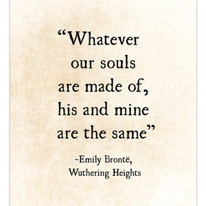 May include: A black and white typography print with a quote from Emily Bront&euml;'s novel "Wuthering Heights": "Whatever our souls are made of, his and mine are the same."