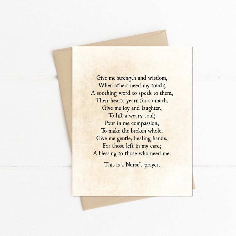 May include: A vintage-style card with a poem about the strength and compassion of a nurse. The poem reads: "Give me strength and wisdom, When others need my touch; A soothing word to speak to them, Their hearts yearn for so much. Give me joy and laughter, To lift a weary soul; Pour in me compassion, To make the broken whole. Give me gentle, healing hands, For those left in my care; A blessing to those who need me. This is a Nurse's prayer."