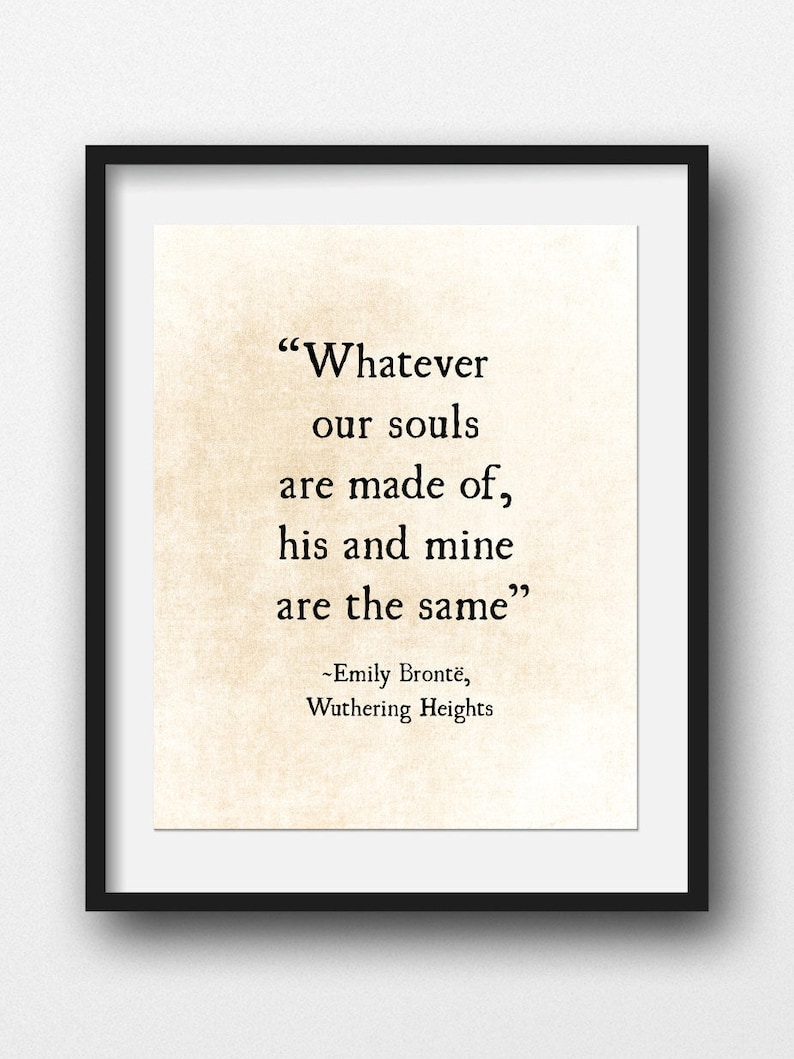 May include: A black and white typography print with a quote from Emily Bront&euml;'s Wuthering Heights: "Whatever our souls are made of, his and mine are the same."