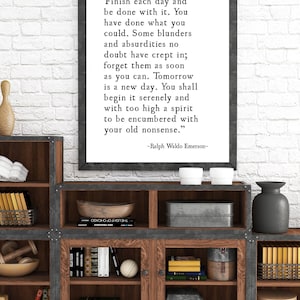 May include: A framed inspirational quote by Ralph Waldo Emerson, "Finish each day and be done with it. You have done what you could. Some blunders and absurdities no doubt have crept in; forget them as soon as you can. Tomorrow is a new day. You shall begin it serenely and with too high a spirit to be encumbered with your old nonsense."
