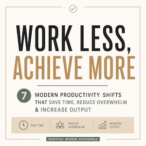 May include: A beige and white graphic with the text "WORK LESS, ACHIEVE MORE." It also includes the text "7 MODERN PRODUCTIVITY SHIFTS THAT SAVE TIME, REDUCE OVERWHEM & INCREASE OUTPUT." The bottom of the graphic reads "PRACTICAL. MODERN. SUSTAINABLE."