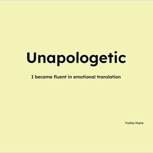 May include: A light yellow background with the word "Unapologetic" in bold black font. Below, the text reads "I became fluent in emotional translation." The author's name, Trisha Marie, is in the bottom right corner.