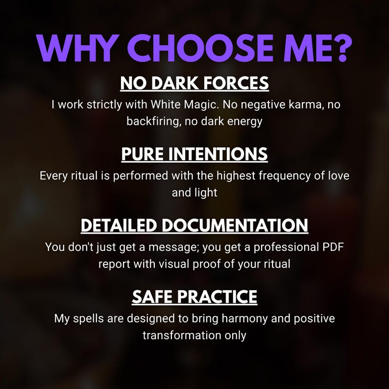 May include: A graphic with the text "WHY CHOOSE ME?" in purple. The text below lists the benefits of the service: No Dark Forces, Pure Intentions, Detailed Documentation, and Safe Practice. The background is a blurred gradient.