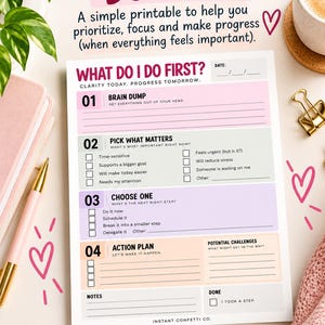 May include: A printable task prioritization sheet titled What Do I Do First? featuring four numbered sections: Brain Dump, Pick What Matters, Choose One, and Action Plan. The document includes checkboxes, lines for notes, and a date field.