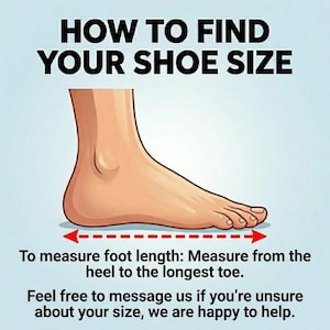 May include: An illustration showing how to measure foot length for shoe size. The text reads "HOW TO FIND YOUR SHOE SIZE". A foot is shown with a dashed line and arrows indicating the measurement from heel to toe. The text also says "Feel free to message us if you're unsure about your size, we are happy to help."