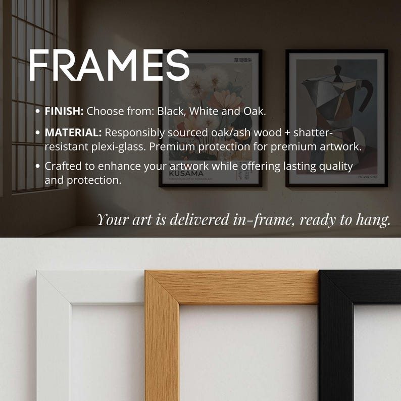 May include: Three rectangular picture frames in white, light oak wood, and black finishes. The text reads FRAMES, FINISH: Choose from: Black, White and Oak. MATERIAL: Responsibly sourced oak/ash wood + shatter-resistant plexi-glass. Your art is delivered in-frame, ready to hang.