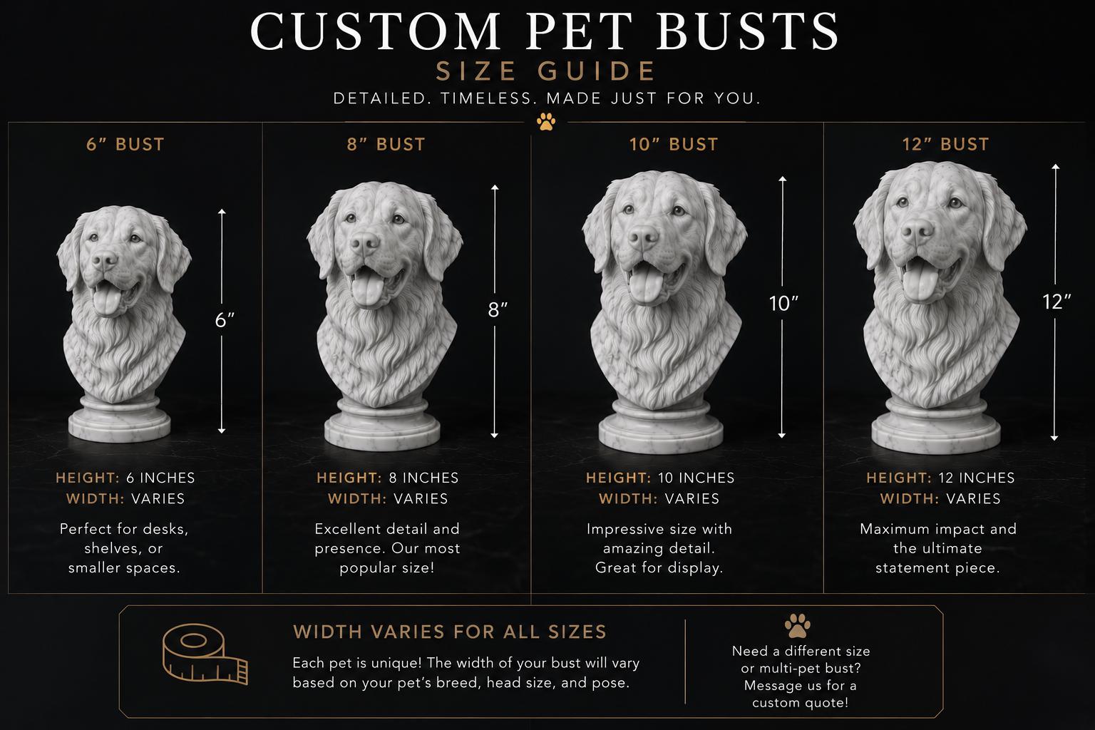 Custom Pet Bust from Photos – Personalized Pet Portrait Sculpture

Turn your beloved pet into a timeless work of art with a custom pet bust created from your photos. Whether you’re celebrating a loyal companion, honoring a cherished memory, or searching for the perfect gift for a pet lover, each sculpture is carefully crafted to capture your pet’s unique features and personality.

Every bust is custom-made from the photos you provide and professionally 3D printed in your choice of four elegant marble-inspired colors:

• Cool White
• Light Grey
• Bone Beige
• Brick Red

Designed with incredible detail, these personalized sculptures make beautiful display pieces for your home, office, shelf, or memorial space.

Available Sizes

• 6” Bust – $149.99
• 8” Bust – $249.99
• 10” Bust – $349.99
• 12” Bust – $499.99

Width varies depending on your pet’s breed, pose, and proportions.

How It Works

1. Place your order.
2. Send clear photos of your pet through Etsy messages.
3. We create a custom digital sculpture based on your photos.
4. Your bust is professionally printed and carefully packaged.
5. Receive a one-of-a-kind keepsake made just for you.

Perfect For

• Pet memorials
• Dog lovers
• Cat lovers
• Birthday gifts
• Holiday gifts
• Anniversary gifts
• Pet remembrance keepsakes
• Home décor

Please Note

Each sculpture is custom-made from your submitted photos. Due to the personalized nature of this product, slight variations may occur, making every piece truly unique.

Give your best friend the tribute they deserve with a custom pet portrait sculpture that will be treasured for years to come. ❤️🐾

Tags: Custom Pet Bust, Pet Memorial Gift, Personalized Pet Sculpture, Custom Dog Bust, Custom Cat Bust, Pet Portrait, Dog Memorial, Cat Memorial, Pet Lover Gift, Custom Sculpture.