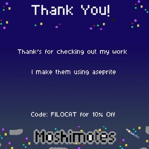 May include: A pixelated graphic with a dark blue background and the words "Thank You!" in white. The text "Thank's for checking out my work" and "I make them using aseprite" are also present. The graphic includes the text "Code: FILOCAT for 10% Off" and the name "Moshimotes".