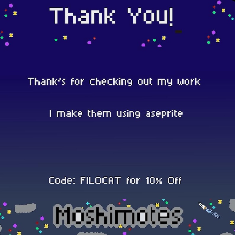 May include: A pixelated graphic with a dark blue background and the words "Thank You!" in white. The text "Thank's for checking out my work" and "I make them using aseprite" are also present. The graphic includes the text "Code: FILOCAT for 10% Off" and the name "Moshimotes".