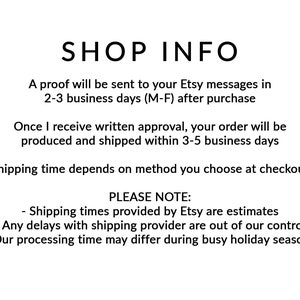 May include: Shop information text with the following details: A proof will be sent to your Etsy messages in 2-3 business days (M-F) after purchase. Once I receive written approval, your order will be produced and shipped within 3-5 business days. Shipping time depends on the method you choose at checkout. Please note: Shipping times provided by Etsy are estimates. Any delays with the shipping provider are out of our control. Our processing time may differ during busy holiday seasons.