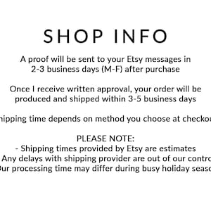 May include: Shop information text with the following details: A proof will be sent to your Etsy messages in 2-3 business days (M-F) after purchase. Once I receive written approval, your order will be produced and shipped within 3-5 business days. Shipping time depends on the method you choose at checkout. Please note: Shipping times provided by Etsy are estimates. Any delays with shipping provider are out of our control. Our processing time may differ during busy holiday seasons.