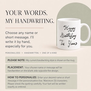 May include: A white ceramic mug featuring the black handwritten text Happy Birthday To You. The image includes text stating YOUR WORDS. MY HANDWRITING. Choose any name or short message. I will write it by hand, especially for you. PERSONALIZED HANDWRITTEN ONE OF A KIND.