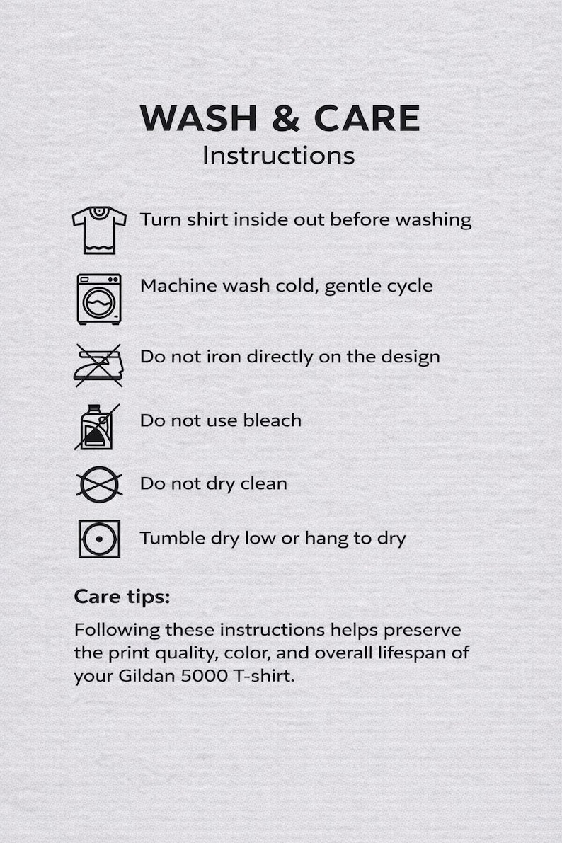 May include: White graphic with care instructions for a Gildan 5000 T-shirt. Text includes washing instructions: turn shirt inside out, machine wash cold, do not iron on design, do not use bleach, do not dry clean, tumble dry low.