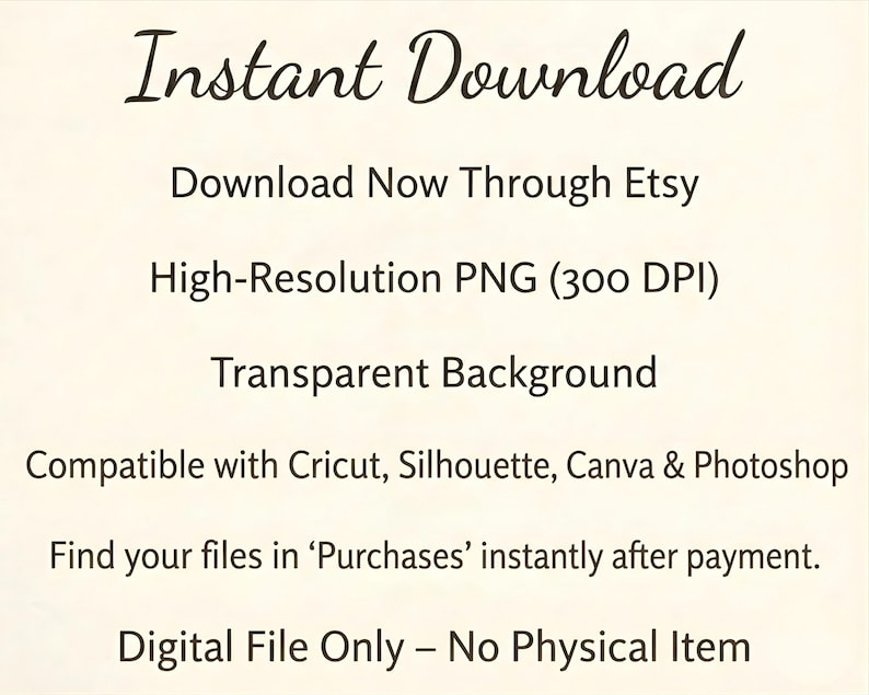 May include: Cream-colored digital download graphic with the words "Instant Download" in elegant script. Text below details the download process, including "Download Now Through Etsy," "High-Resolution PNG," and "Transparent Background." It is compatible with Cricut, Silhouette, Canva & Photoshop.