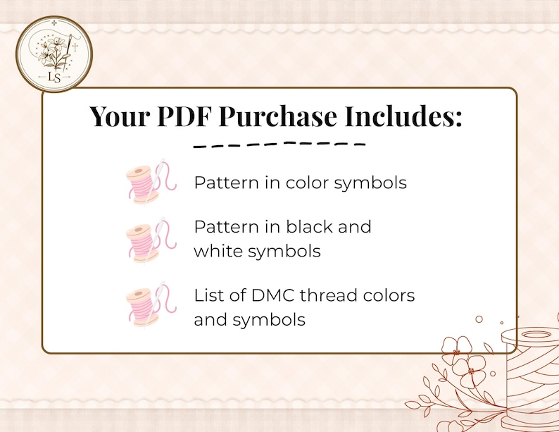 May include: A digital download graphic with text that reads "Your PDF Purchase Includes:" followed by a list of what is included: pattern in color symbols, pattern in black and white symbols, and a list of DMC thread colors and symbols.