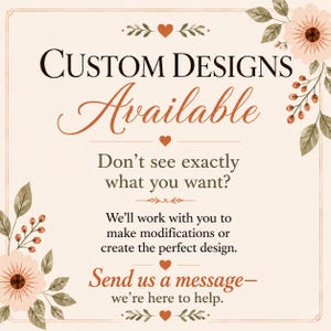 May include: A square sign with a cream background and floral accents in the corners. The text reads: CUSTOM DESIGNS Available. Don't see exactly what you want? We'll work with you to make modifications or create the perfect design. Send us a message&mdash;we're here to help.