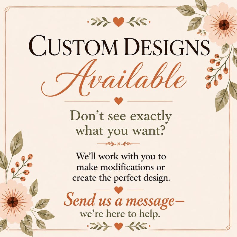 May include: A square sign with a cream background and floral accents in the corners. The text reads: CUSTOM DESIGNS Available. Don't see exactly what you want? We'll work with you to make modifications or create the perfect design. Send us a message&mdash;we're here to help.