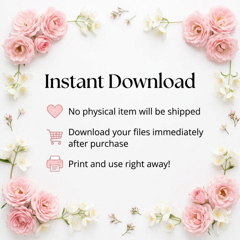 May include: White background with pink roses and white flowers framing the text "Instant Download." The text is accompanied by icons and descriptions: "No physical item will be shipped," "Download your files immediately after purchase," and "Print and use right away!"