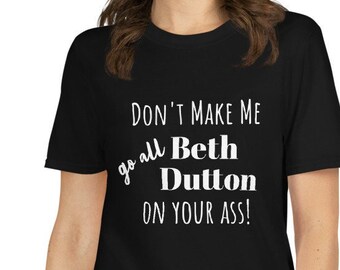 Beth Dutton Tee, Beth Tee, Yellowstone Beth Tee, Funny Tee, Humorous Tshirt, Hilarious, Get a chuckle, Short-Sleeve Unisex T-Shirt